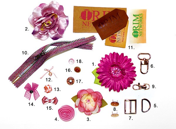 EVERYTHING'S ROSIE: 1. Cuteque International Inc. “”Daisy With Rhinestone and Beads Stitches in Center”
2. Cuteque International Inc. “Grape Flower”
3. Cuteque International Inc. “Rose With Sequin and Plastic Stitches in Center
4. Cuteque International Inc. “Fabric Flower With Glass Beads Stitches in Center”
5. J.N. Zipper & Supplies Corp. Rose Gold Flat D-Ring
6. J.N. Zipper & Supplies Corp. 1-Inch Rose Gold Swivel Lever Hook
7. J.N. Zipper & Supplies Corp. Rose Gold Tri-Bar Slide
8. J.N. Zipper & Supplies Corp. Rose Gold Magnetic Snap
9. J.N. Zipper & Supplies Corp. 3/8-Inch Rose Gold Swivel Lever Hook
10. J.N. Zipper & Supplies Corp. #5 Plastic Rainbow Mirror Lamé Zipper
11. Trim Networks Labels
12. Seram Europe #N020782XU/0000
13. Seram Europe #N020806UX/0000
14. Seram Europe #N018329XU/0000
15. Seram Europe #N020750XU/0000
16. Emsig Manufacturing Corp. #A3100
17. Emsig Manufacturing Corp. #A3838
18. Emsig Manufacturing Corp. #A3922